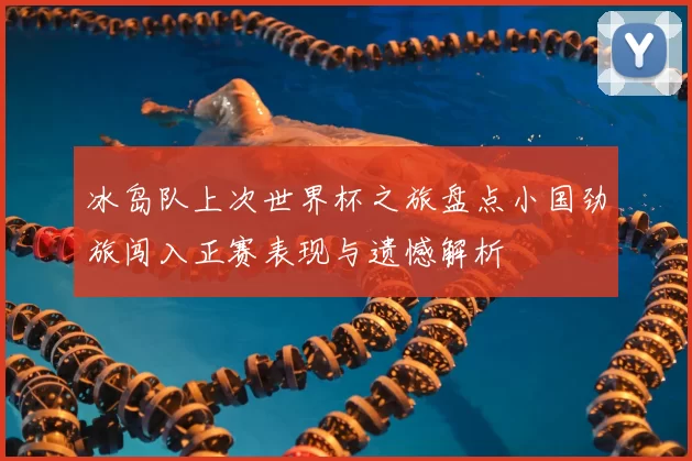 冰岛队上次世界杯之旅盘点小国劲旅闯入正赛表现与遗憾解析