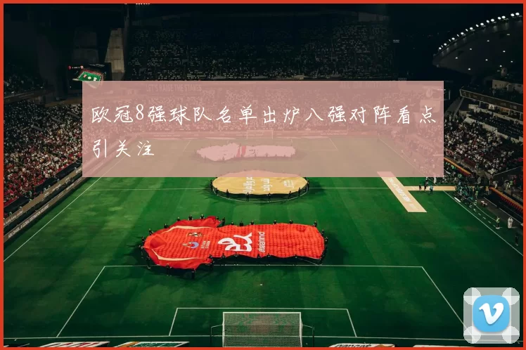 欧冠8强球队名单出炉八强对阵看点引关注