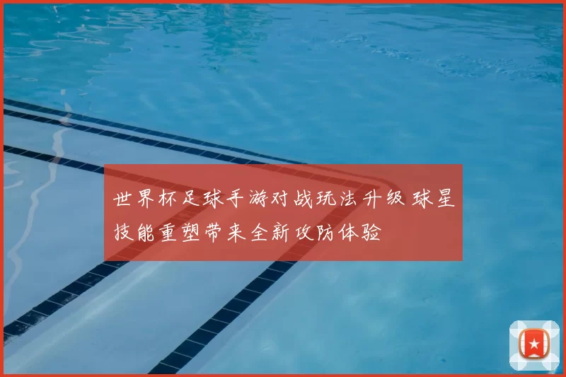 世界杯足球手游对战玩法升级 球星技能重塑带来全新攻防体验