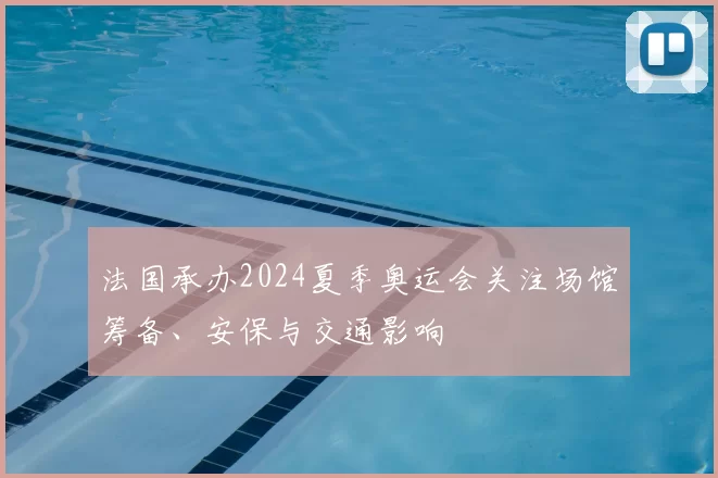 法国承办2024夏季奥运会关注场馆筹备、安保与交通影响