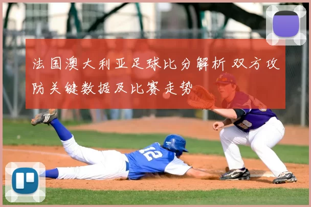 法国澳大利亚足球比分解析 双方攻防关键数据及比赛走势