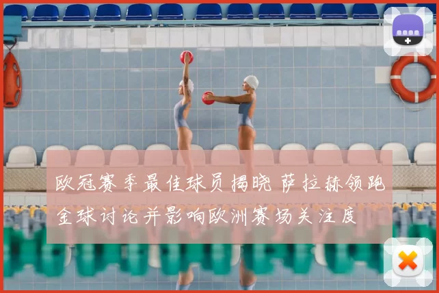 欧冠赛季最佳球员揭晓 萨拉赫领跑金球讨论并影响欧洲赛场关注度