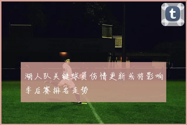 湖人队关键球员伤情更新或将影响季后赛排名走势