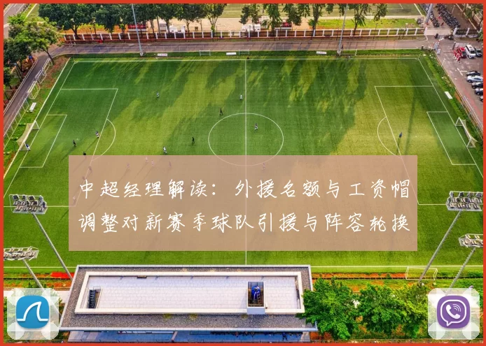 中超经理解读:外援名额与工资帽调整对新赛季球队引援与阵容轮换影响