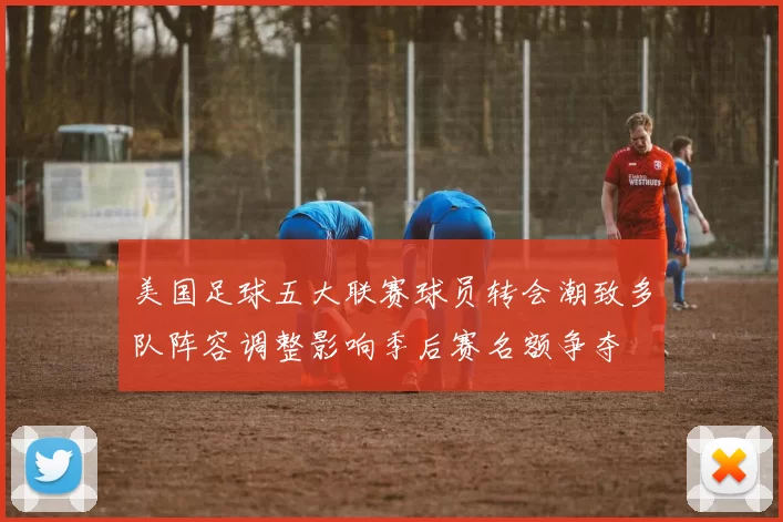 美国足球五大联赛球员转会潮致多队阵容调整影响季后赛名额争夺