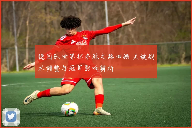德国队世界杯夺冠之路回顾 关键战术调整与冠军影响解析