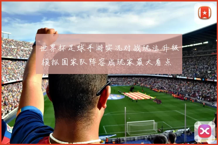 世界杯足球手游实况对战玩法升级 模拟国家队阵容成玩家最大看点