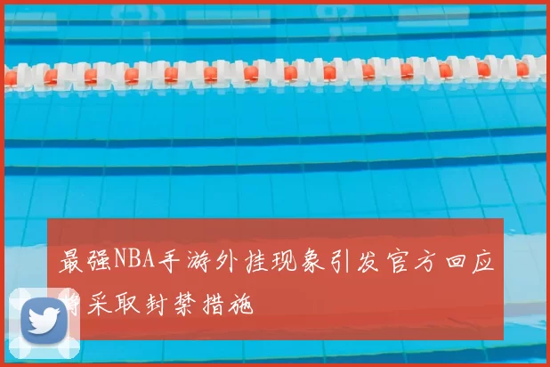 最强NBA手游外挂现象引发官方回应将采取封禁措施