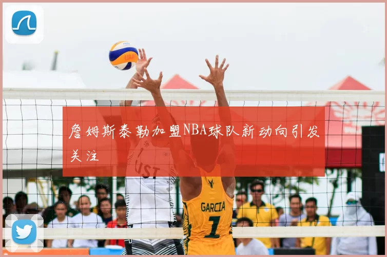 詹姆斯泰勒加盟NBA球队新动向引发关注